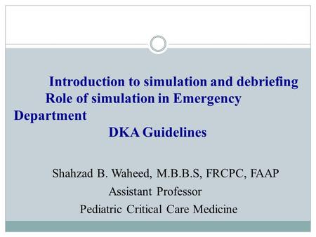 Introduction to simulation and debriefing Role of simulation in Emergency Department DKA Guidelines Shahzad B. Waheed, M.B.B.S, FRCPC, FAAP Assistant Professor.