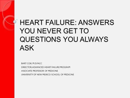 HEART FAILURE: ANSWERS YOU NEVER GET TO QUESTIONS YOU ALWAYS ASK BART COX, M.D.FACC DIRECTOR, ADVANCED HEART FAILURE PROGRAM ASSOCIATE PROFESSOR OF MEDICINE.