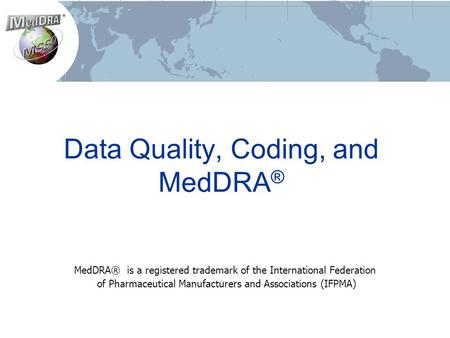 Data Quality, Coding, and MedDRA ® MedDRA® is a registered trademark of the International Federation of Pharmaceutical Manufacturers and Associations (IFPMA)