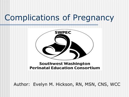 Complications of Pregnancy Author: Evelyn M. Hickson, RN, MSN, CNS, WCC.