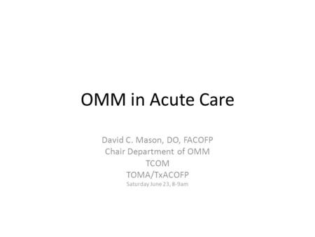 OMM in Acute Care David C. Mason, DO, FACOFP Chair Department of OMM TCOM TOMA/TxACOFP Saturday June 23, 8-9am.