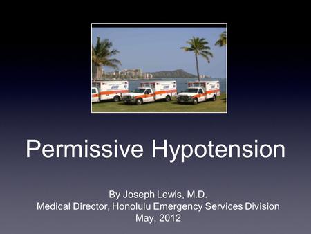 Permissive Hypotension By Joseph Lewis, M.D. Medical Director, Honolulu Emergency Services Division May, 2012.