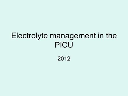 Electrolyte management in the PICU 2012. Goals To discuss the pathophysiology of electrolyte disturbances To review the acute management of electrolyte.