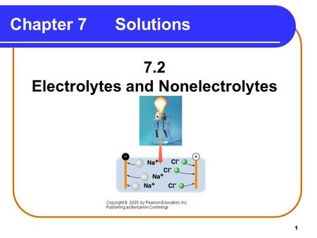 1 7.2 Electrolytes and Nonelectrolytes Chapter 7 Solutions Copyright © 2005 by Pearson Education, Inc. Publishing as Benjamin Cummings.