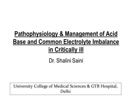 Pathophysiology & Management of Acid Base and Common Electrolyte Imbalance in Critically ill Dr. Shalini Saini University College of Medical Sciences &