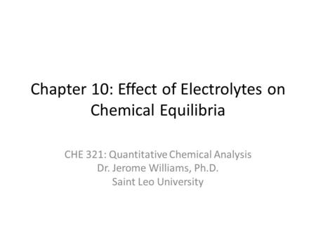 Chapter 10: Effect of Electrolytes on Chemical Equilibria CHE 321: Quantitative Chemical Analysis Dr. Jerome Williams, Ph.D. Saint Leo University.