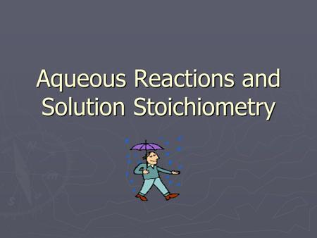 Aqueous Reactions and Solution Stoichiometry. ► Aqueous Solutions – a solution which water is the solvent ► Solution = Solute + Solvent ► Solute = smaller.
