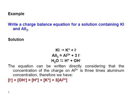 Example   Write a charge balance equation for a solution containing KI and AlI3. Solution KI g K+ + I- AlI3 = Al3+ + 3 I- H2O D H+ + OH- The equation can.