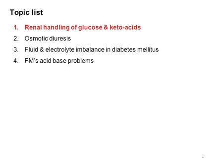 1 Topic list 1.Renal handling of glucose & keto-acids 2.Osmotic diuresis 3.Fluid & electrolyte imbalance in diabetes mellitus 4.FM’s acid base problems.