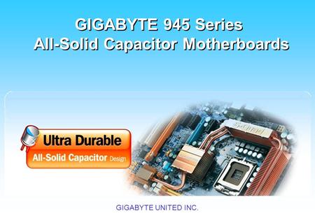 GIGABYTE UNITED INC. 技嘉 945 系列全固態電容主機板 GIGABYTE 945 Series All-Solid Capacitor Motherboards GIGABYTE 945 Series All-Solid Capacitor Motherboards.