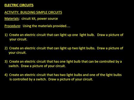 ELECTRIC CIRCUITS ACTIVITY: BUILDING SIMPLE CIRCUITS Materials: circuit kit, power source Procedure: Using the materials provided.... 1) Create an electric.