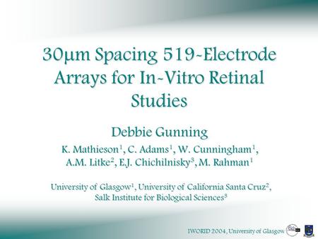 IWORID 2004, University of Glasgow 30  m Spacing 519-Electrode Arrays for In-Vitro Retinal Studies Debbie Gunning K. Mathieson 1, C. Adams 1, W. Cunningham.