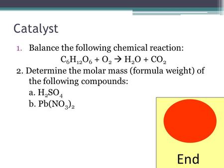 Catalyst 1.Balance the following chemical reaction: C 6 H 12 O 6 + O 2  H 2 O + CO 2 2. Determine the molar mass (formula weight) of the following compounds:
