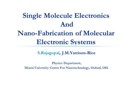 Single Molecule Electronics And Nano-Fabrication of Molecular Electronic Systems S.Rajagopal, J.M.Yarrison-Rice Physics Department, Miami University Center.