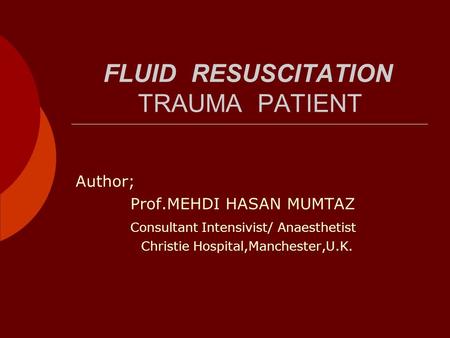 FLUID RESUSCITATION TRAUMA PATIENT Author; Prof.MEHDI HASAN MUMTAZ Consultant Intensivist/ Anaesthetist Christie Hospital,Manchester,U.K.