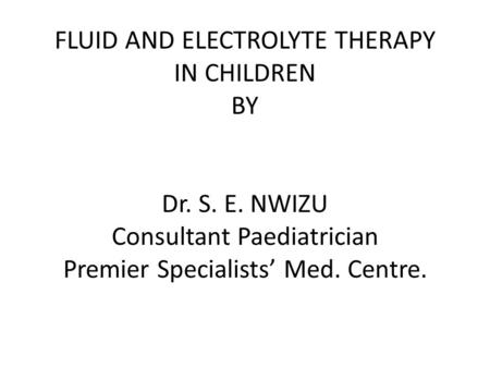 FLUID AND ELECTROLYTE THERAPY IN CHILDREN BY Dr. S. E. NWIZU Consultant Paediatrician Premier Specialists’ Med. Centre.