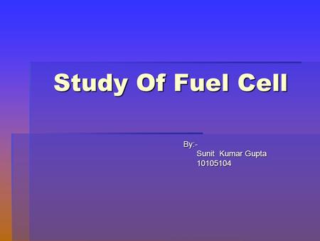 Study Of Fuel Cell By:- Sunit Kumar Gupta 10105104.