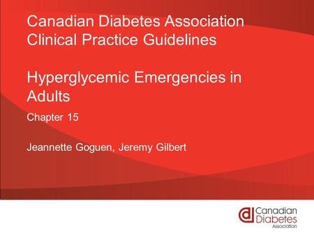 Canadian Diabetes Association Clinical Practice Guidelines Hyperglycemic Emergencies in Adults Chapter 15 Jeannette Goguen, Jeremy Gilbert.