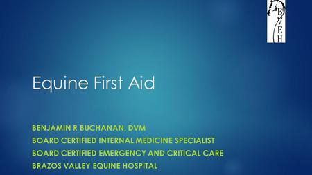 Equine First Aid BENJAMIN R BUCHANAN, DVM BOARD CERTIFIED INTERNAL MEDICINE SPECIALIST BOARD CERTIFIED EMERGENCY AND CRITICAL CARE BRAZOS VALLEY EQUINE.