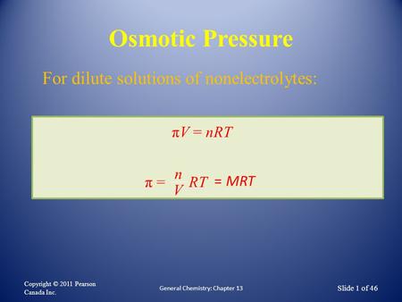 Osmotic Pressure Copyright © 2011 Pearson Canada Inc. General Chemistry: Chapter 13 Slide 1 of 46 πV = nRT π = RT n V = MRT For dilute solutions of nonelectrolytes:
