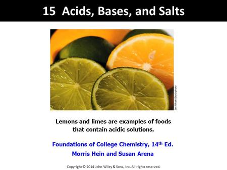 Foundations of College Chemistry, 14 th Ed. Morris Hein and Susan Arena Lemons and limes are examples of foods that contain acidic solutions. 15 Acids,