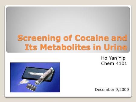 Screening of Cocaine and Its Metabolites in Urine December 9,2009 Ho Yan Yip Chem 4101 1.