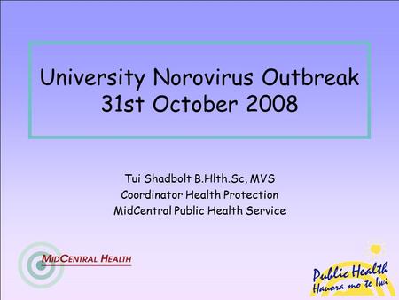 University Norovirus Outbreak 31st October 2008 Tui Shadbolt B.Hlth.Sc, MVS Coordinator Health Protection MidCentral Public Health Service.