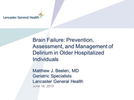 Brain Failure: Prevention, Assessment, and Management of Delirium in Older Hospitalized Individuals Matthew J. Beelen, MD Geriatric Specialists Lancaster.