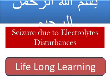 بسم الله الرحمن الرحيم Seizure due to Electrolytes Disturbances Dr. Nasser Haidar MRCP (UK), ABM, KSUF, PCCMF, FRCPCH Life Long Learning.