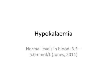 Hypokalaemia Normal levels in blood: 3.5 – 5.0mmol/L (Jones, 2011)