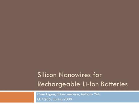 Silicon Nanowires for Rechargeable Li-Ion Batteries Onur Ergen, Brian Lambson, Anthony Yeh EE C235, Spring 2009.