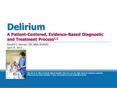 Delirium A Patient-Centered, Evidence-Based Diagnostic and Treatment Process 1,2 Kendall L. Stewart, MD, MBA, DLFAPA April 19, 2013 1 My aim is to offer.