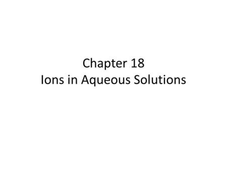 Chapter 18 Ions in Aqueous Solutions. 18.1 Ionic Compounds in Aqueous Solution Theory of Ionization 1.Michael Faraday a. Atoms are associated with electrical.