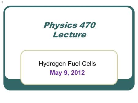Physics 470 Lecture Hydrogen Fuel Cells May 9, 2012 1.