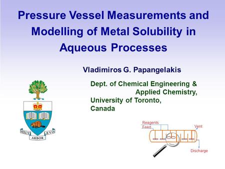 Pressure Vessel Measurements and Modelling of Metal Solubility in Aqueous Processes Vladimiros G. Papangelakis Dept. of Chemical Engineering & Applied.