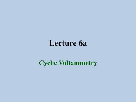 Lecture 6a Cyclic Voltammetry.