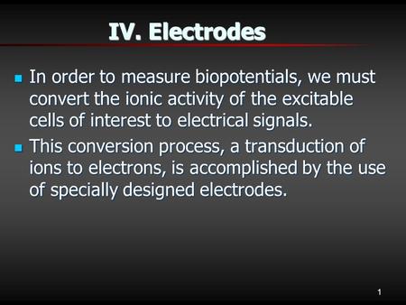 1 IV. Electrodes In order to measure biopotentials, we must convert the ionic activity of the excitable cells of interest to electrical signals. In order.
