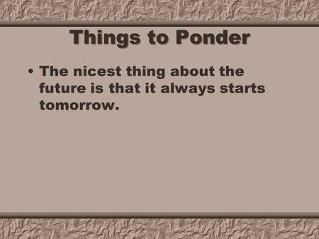 Things to Ponder The nicest thing about the future is that it always starts tomorrow.