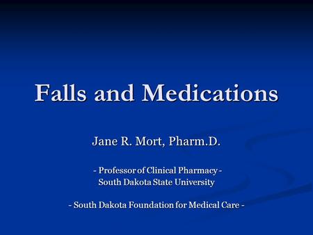 Falls and Medications Jane R. Mort, Pharm.D. - Professor of Clinical Pharmacy - - Professor of Clinical Pharmacy - South Dakota State University - South.