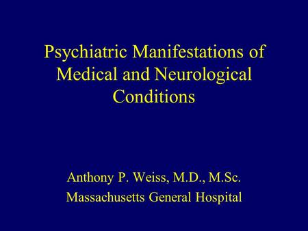 Psychiatric Manifestations of Medical and Neurological Conditions Anthony P. Weiss, M.D., M.Sc. Massachusetts General Hospital.