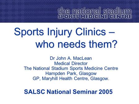 Sports Injury Clinics – who needs them? Dr John A. MacLean Medical Director The National Stadium Sports Medicine Centre Hampden Park, Glasgow GP, Maryhill.