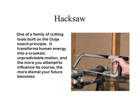 Hacksaw One of a family of cutting tools built on the Ouija board principle. It transforms human energy into a crooked, unpredictable motion, and the more.