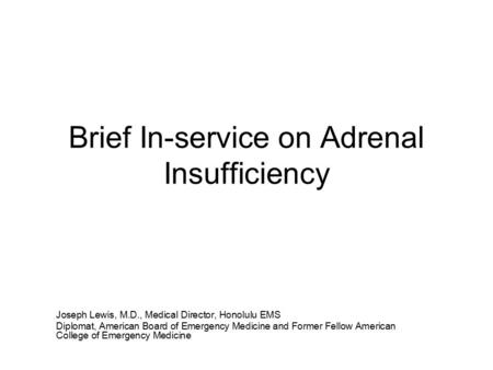 Brief In-service on Adrenal Insufficiency Joseph Lewis, M.D., Medical Director, Honolulu EMS Diplomat, American Board of Emergency Medicine and Former.