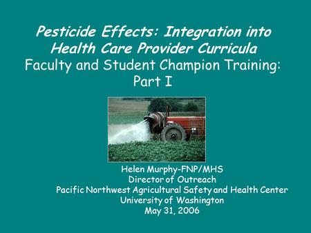 Pesticide Effects: Integration into Health Care Provider Curricula Faculty and Student Champion Training: Part I Helen Murphy-FNP/MHS Director of Outreach.