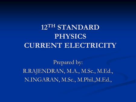 12 TH STANDARD PHYSICS CURRENT ELECTRICITY Prepared by: R.RAJENDRAN, M.A., M.Sc., M.Ed., N.INGARAN, M.Sc., M.Phil.,M.Ed.,