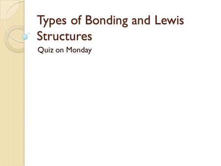 Types of Bonding and Lewis Structures Quiz on Monday.