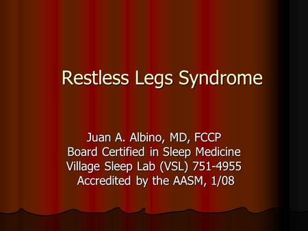 Restless Legs Syndrome Juan A. Albino, MD, FCCP Board Certified in Sleep Medicine Village Sleep Lab (VSL) 751-4955 Accredited by the AASM, 1/08 Accredited.