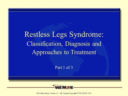 Www.wemove.org RLS Slide Library Version 1.0 - All Contents Copyright © WE MOVE 2001 Restless Legs Syndrome: Classification, Diagnosis and Approaches to.