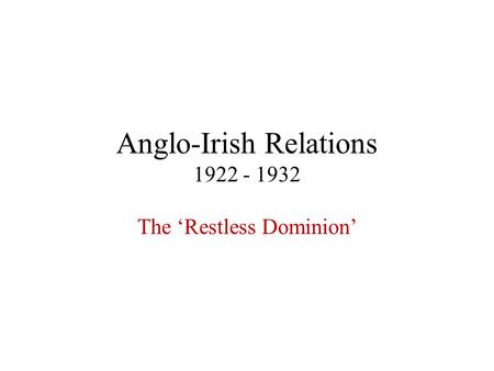Anglo-Irish Relations 1922 - 1932 The ‘Restless Dominion’