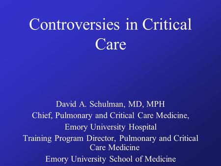 Controversies in Critical Care David A. Schulman, MD, MPH Chief, Pulmonary and Critical Care Medicine, Emory University Hospital Training Program Director,